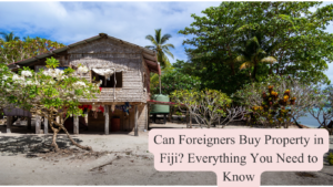 Can Foreigners Buy Property in Fiji? Everything You Need to Know